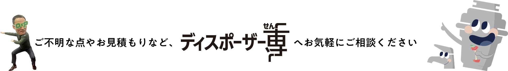 ご不明な点やお見積りなど、ディスポーザー専へお気軽にご相談ください。